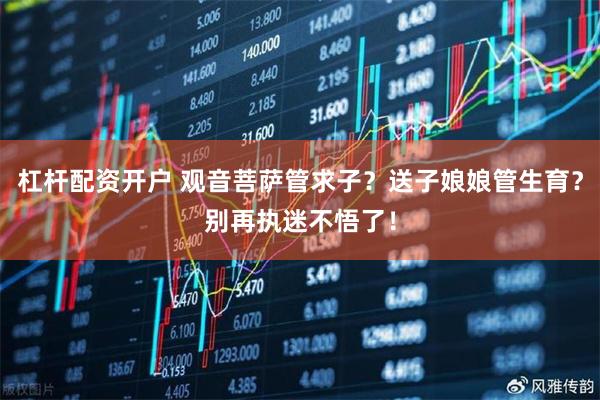 杠杆配资开户 观音菩萨管求子?送子娘娘管生育?别再执迷不悟了!