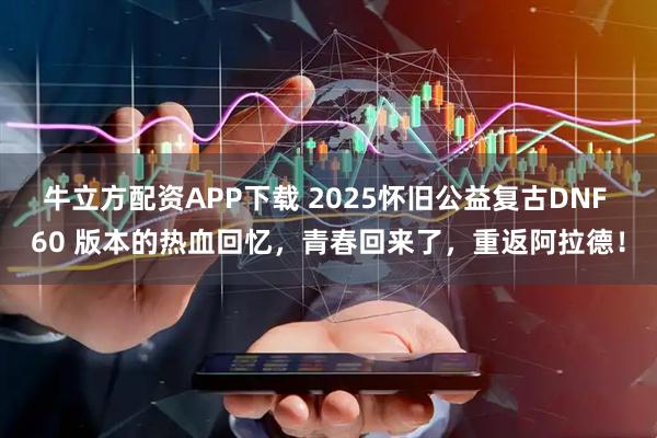 牛立方配资APP下载 2025怀旧公益复古DNF 60 版本的热血回忆,青春回来了,重返阿拉德!