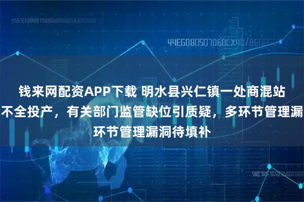 钱来网配资APP下载 明水县兴仁镇一处商混站涉嫌手续不全投产，有关部门监管缺位引质疑，多环节管理漏洞待填补