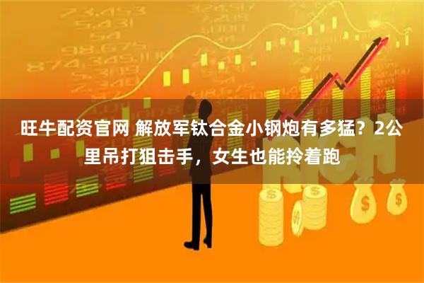 旺牛配资官网 解放军钛合金小钢炮有多猛?2公里吊打狙击手,女生也能拎着跑