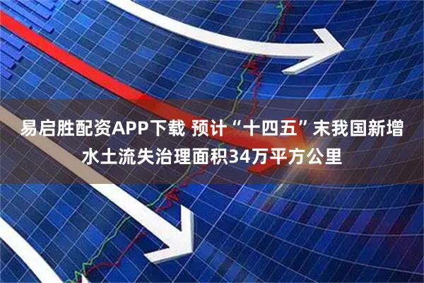 易启胜配资APP下载 预计“十四五”末我国新增水土流失治理面积34万平方公里