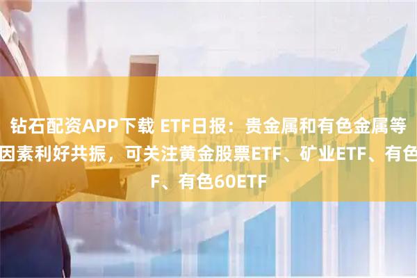钻石配资APP下载 ETF日报:贵金属和有色金属等板块多因素利好共振,可关注黄金股票ETF、矿业ETF、有色60ETF