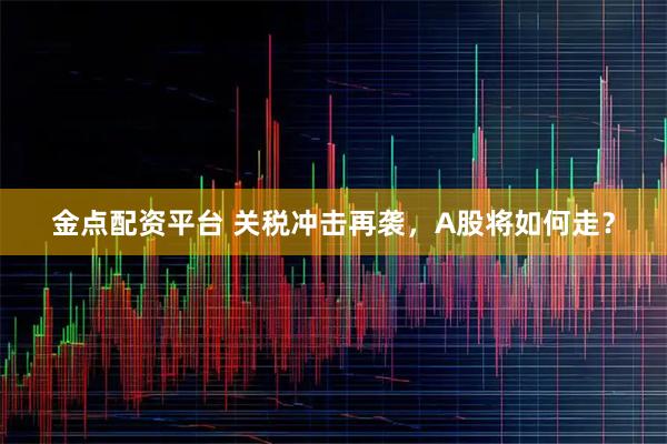 金点配资平台 关税冲击再袭,A股将如何走?