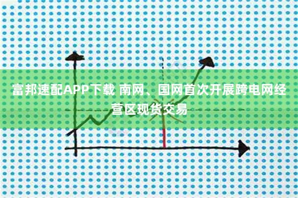 富邦速配APP下载 南网、国网首次开展跨电网经营区现货交易