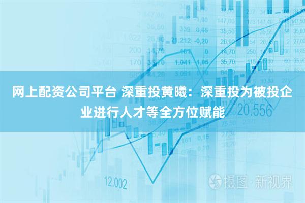 网上配资公司平台 深重投黄曦:深重投为被投企业进行人才等全方位赋能