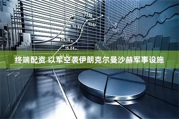 终端配资 以军空袭伊朗克尔曼沙赫军事设施