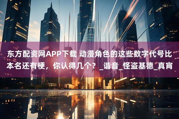 东方配资网APP下载 动漫角色的这些数字代号比本名还有梗,你认得几个?_谐音_怪盗基德_真宵