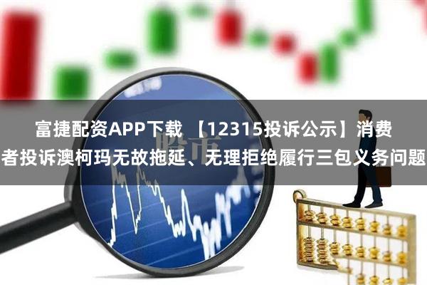 富捷配资APP下载 【12315投诉公示】消费者投诉澳柯玛无故拖延、无理拒绝履行三包义务问题