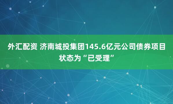 外汇配资 济南城投集团145.6亿元公司债券项目状态为“已受理”
