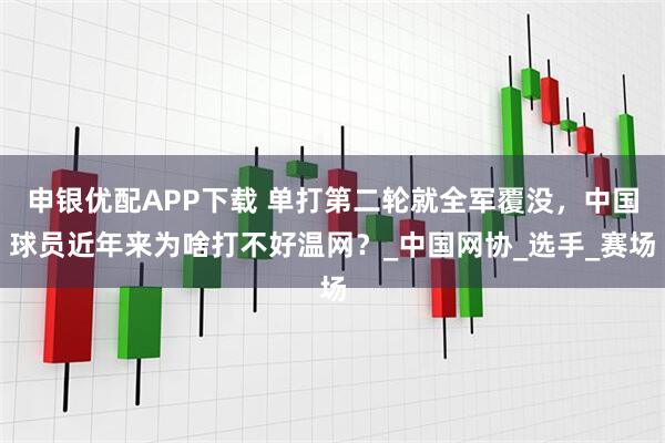 申银优配APP下载 单打第二轮就全军覆没,中国球员近年来为啥打不好温网?_中国网协_选手_赛场