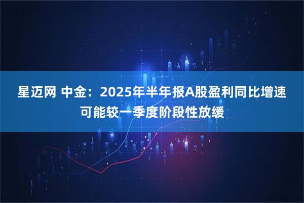 星迈网 中金:2025年半年报A股盈利同比增速可能较一季度阶段性放缓