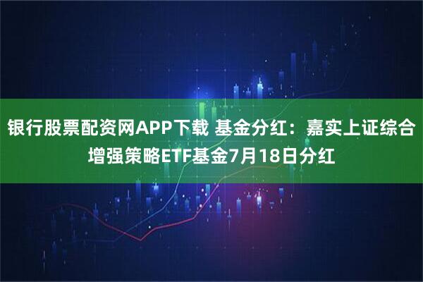 银行股票配资网APP下载 基金分红:嘉实上证综合增强策略ETF基金7月18日分红