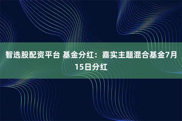 智选股配资平台 基金分红:嘉实主题混合基金7月15日分红
