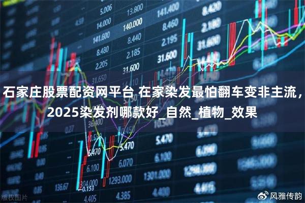 石家庄股票配资网平台 在家染发最怕翻车变非主流,2025染发剂哪款好_自然_植物_效果