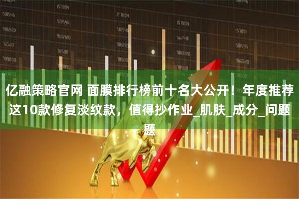 亿融策略官网 面膜排行榜前十名大公开!年度推荐这10款修复淡纹款,值得抄作业_肌肤_成分_问题