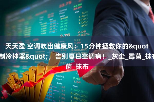 天天盈 空调吹出健康风:15分钟拯救你的"制冷神器",告别夏日空调病!_灰尘_霉菌_抹布