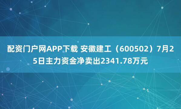 配资门户网APP下载 安徽建工(600502)7月25日主力资金净卖出2341.78万元