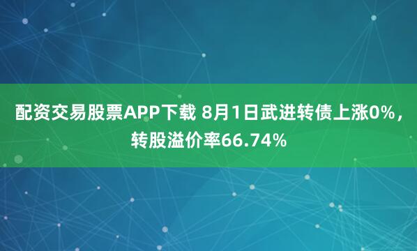 配资交易股票APP下载 8月1日武进转债上涨0%,转股溢价率66.74%