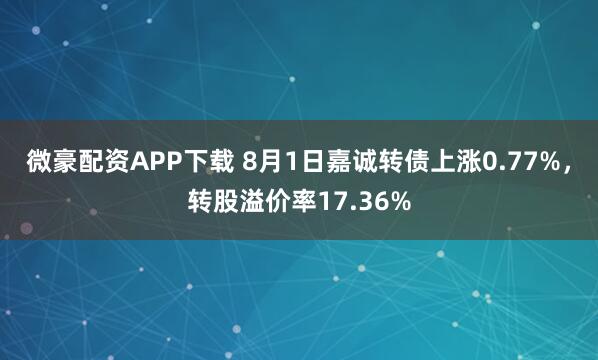 微豪配资APP下载 8月1日嘉诚转债上涨0.77%,转股溢价率17.36%