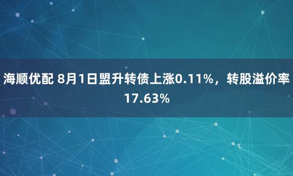 海顺优配 8月1日盟升转债上涨0.11%,转股溢价率17.63%