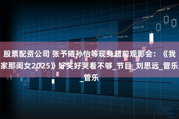 股票配资公司 张予曦孙怡等现身超前观影会:《我家那闺女2025》好笑好哭看不够_节目_刘思远_管乐
