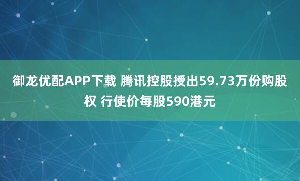 御龙优配APP下载 腾讯控股授出59.73万份购股权 行使价每股590港元
