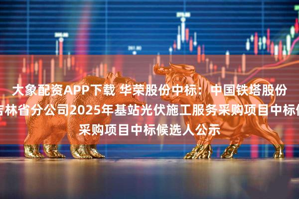 大象配资APP下载 华荣股份中标:中国铁塔股份有限公司吉林省分公司2025年基站光伏施工服务采购项目中标候选人公示