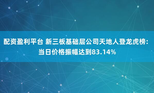配资盈利平台 新三板基础层公司天地人登龙虎榜: 当日价格振幅达到83.14%