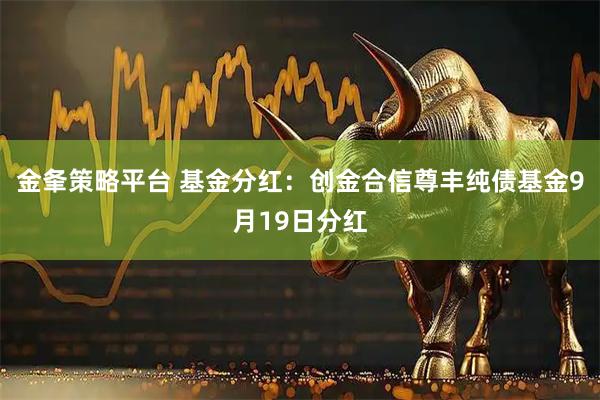 金夆策略平台 基金分红:创金合信尊丰纯债基金9月19日分红
