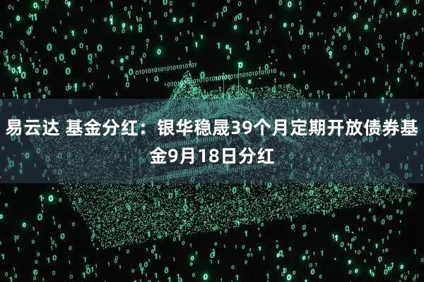 易云达 基金分红:银华稳晟39个月定期开放债券基金9月18日分红