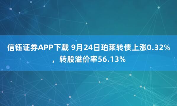 信钰证券APP下载 9月24日珀莱转债上涨0.32%,转股溢价率56.13%