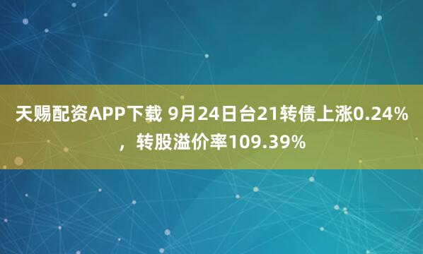 天赐配资APP下载 9月24日台21转债上涨0.24%,转股溢价率109.39%