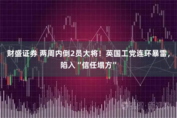 财盛证券 两周内倒2员大将!英国工党连环暴雷,陷入“信任塌方”