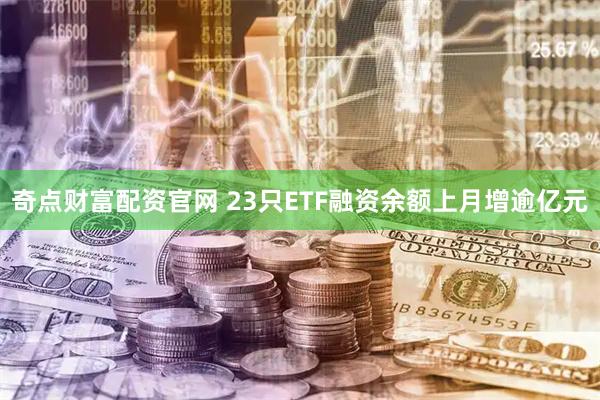奇点财富配资官网 23只ETF融资余额上月增逾亿元