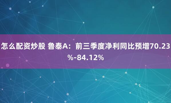 怎么配资炒股 鲁泰A:前三季度净利同比预增70.23%-84.12%