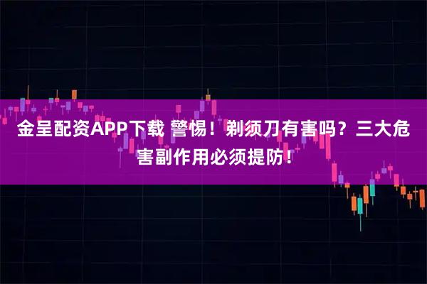 金呈配资APP下载 警惕！剃须刀有害吗？三大危害副作用必须提防！