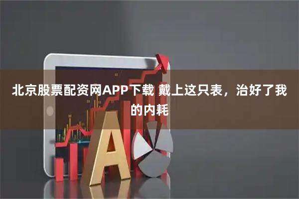 北京股票配资网APP下载 戴上这只表，治好了我的内耗