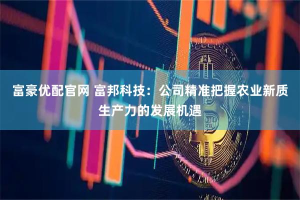富豪优配官网 富邦科技：公司精准把握农业新质生产力的发展机遇