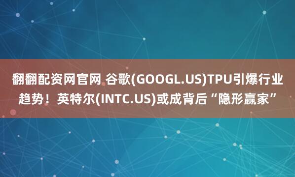 翻翻配资网官网 谷歌(GOOGL.US)TPU引爆行业趋势！英特尔(INTC.US)或成背后“隐形赢家”