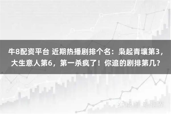 牛8配资平台 近期热播剧排个名：枭起青壤第3，大生意人第6，第一杀疯了！你追的剧排第几？