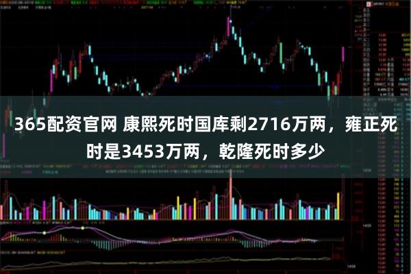 365配资官网 康熙死时国库剩2716万两，雍正死时是3453万两，乾隆死时多少