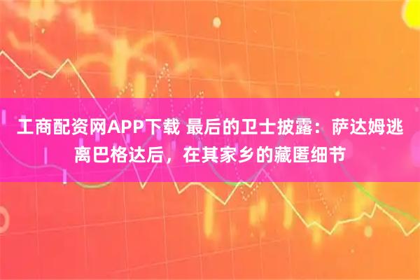 工商配资网APP下载 最后的卫士披露：萨达姆逃离巴格达后，在其家乡的藏匿细节