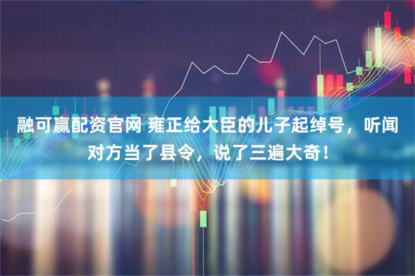融可赢配资官网 雍正给大臣的儿子起绰号，听闻对方当了县令，说了三遍大奇！