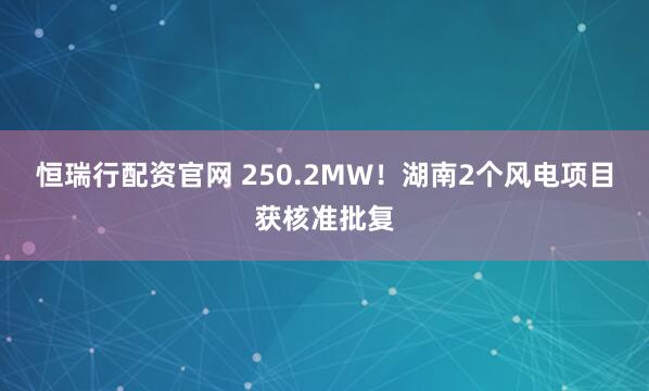 恒瑞行配资官网 250.2MW！湖南2个风电项目获核准批复