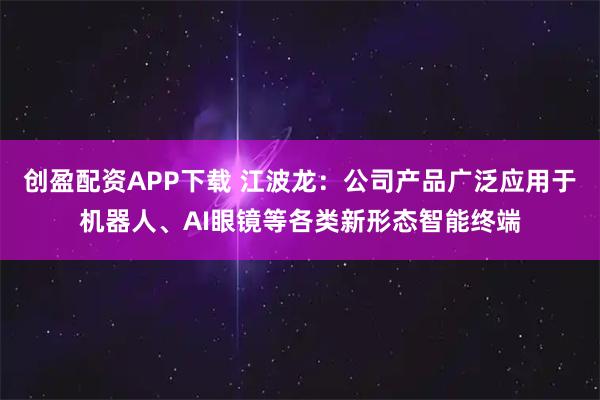 创盈配资APP下载 江波龙：公司产品广泛应用于机器人、AI眼镜等各类新形态智能终端
