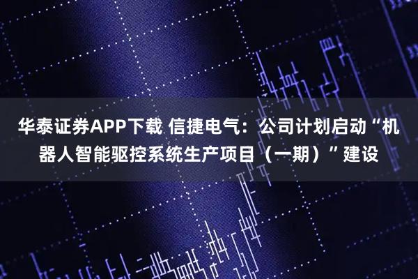 华泰证券APP下载 信捷电气：公司计划启动“机器人智能驱控系统生产项目（一期）”建设