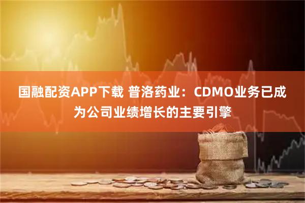 国融配资APP下载 普洛药业：CDMO业务已成为公司业绩增长的主要引擎
