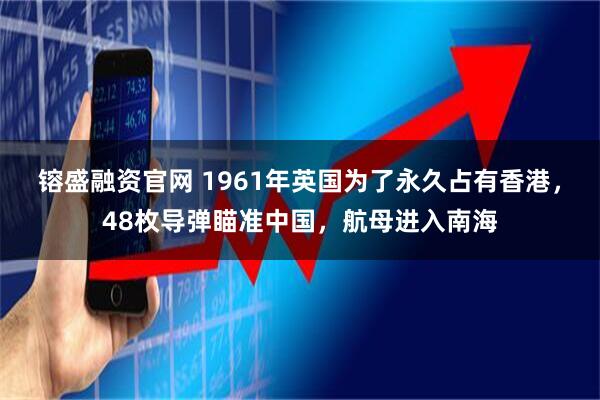 镕盛融资官网 1961年英国为了永久占有香港，48枚导弹瞄准中国，航母进入南海