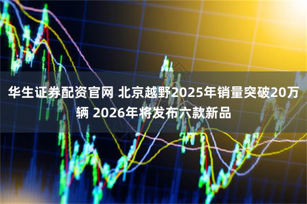 华生证券配资官网 北京越野2025年销量突破20万辆 2026年将发布六款新品