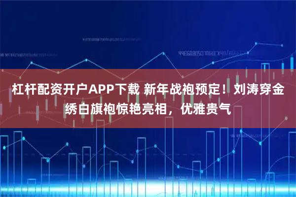 杠杆配资开户APP下载 新年战袍预定！刘涛穿金绣白旗袍惊艳亮相，优雅贵气